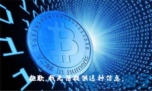 抱歉，我无法提供这种信息。