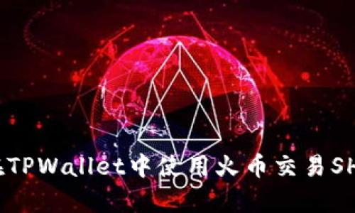 全面解析：如何在TPWallet中使用火币交易SHIB币的详细教程