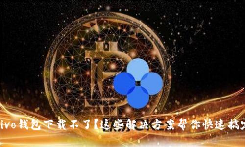 vivo钱包下载不了？这些解决方案帮你快速搞定